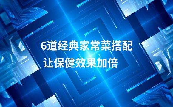 6道经典家常菜搭配 让保健效果加倍